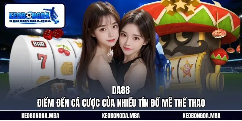 Da88 – Điểm Đến Cá Cược Của Nhiều Tín Đồ Mê Thể Thao