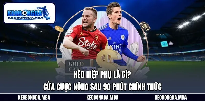 Kèo Hiệp Phụ Là Gì? - Cửa Cược Nóng Sau 90 Phút Chính Thức