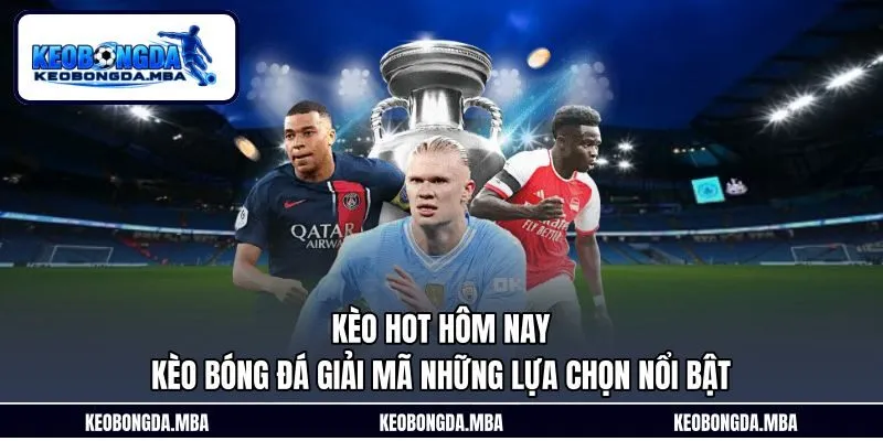 Kèo Hot Hôm Nay - Kèo Bóng Đá Giải Mã Những Lựa Chọn Nổi Bật