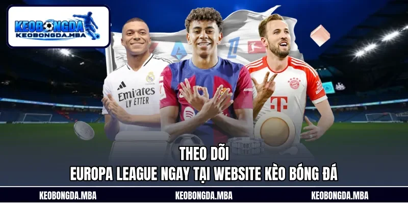 Theo dõi Europa League ngay tại website Kèo bóng đá